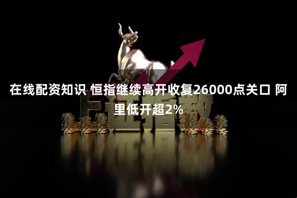 在线配资知识 恒指继续高开收复26000点关口 阿里低开超2%