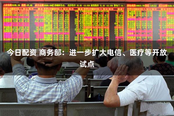 今日配资 商务部：进一步扩大电信、医疗等开放试点
