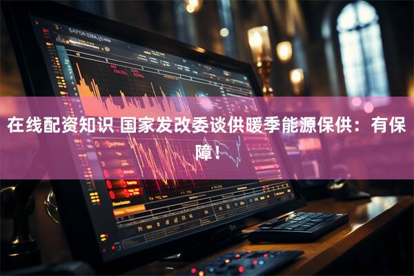 在线配资知识 国家发改委谈供暖季能源保供：有保障！