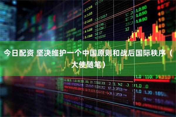今日配资 坚决维护一个中国原则和战后国际秩序（大使随笔）