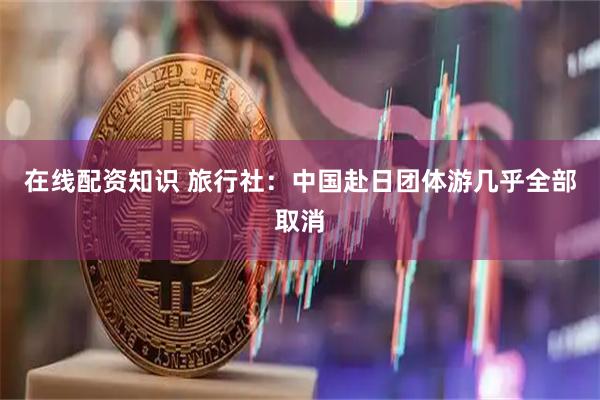在线配资知识 旅行社：中国赴日团体游几乎全部取消