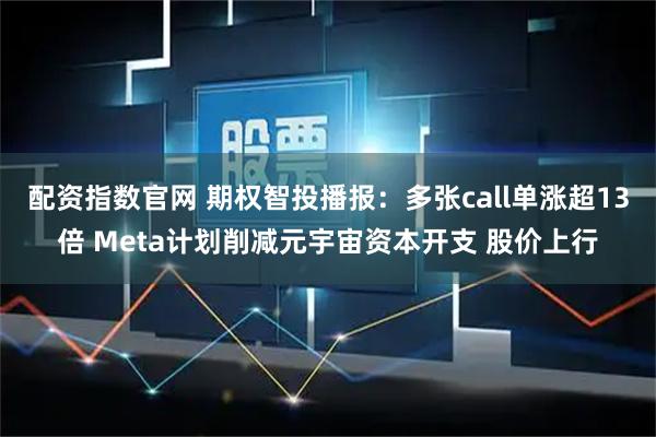 配资指数官网 期权智投播报：多张call单涨超13倍 Meta计划削减元宇宙资本开支 股价上行