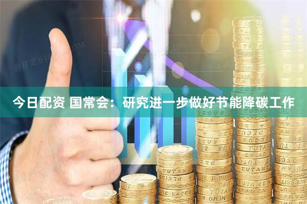 今日配资 国常会：研究进一步做好节能降碳工作