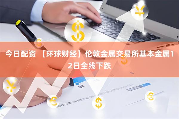 今日配资 【环球财经】伦敦金属交易所基本金属12日全线下跌
