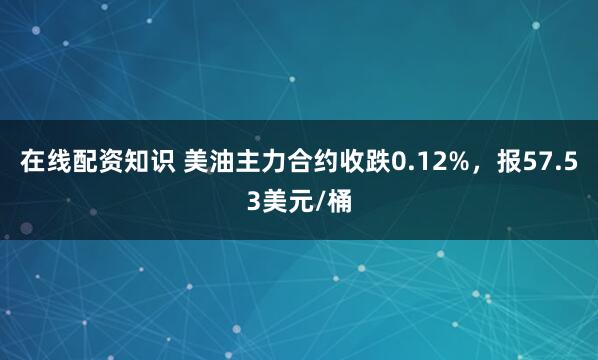 在线配资知识 美油主力合约收跌0.12%，报57.53美元/桶