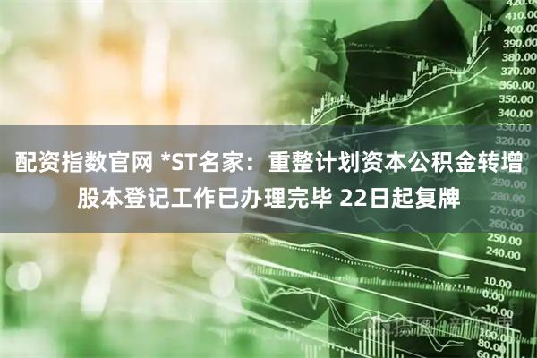 配资指数官网 *ST名家：重整计划资本公积金转增股本登记工作已办理完毕 22日起复牌