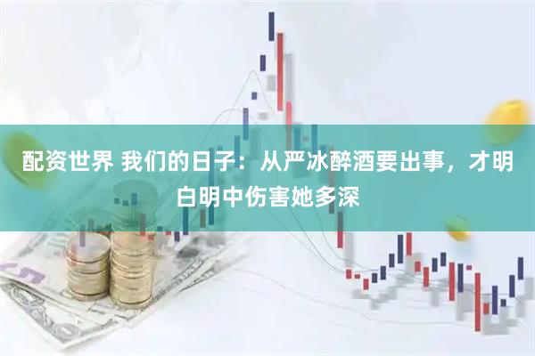 配资世界 我们的日子：从严冰醉酒要出事，才明白明中伤害她多深