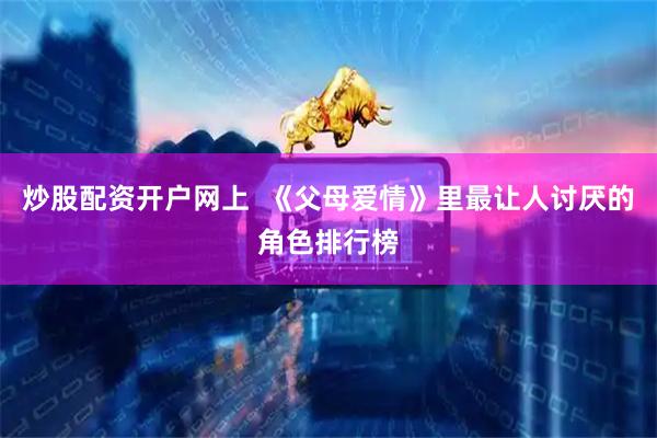 炒股配资开户网上  《父母爱情》里最让人讨厌的角色排行榜