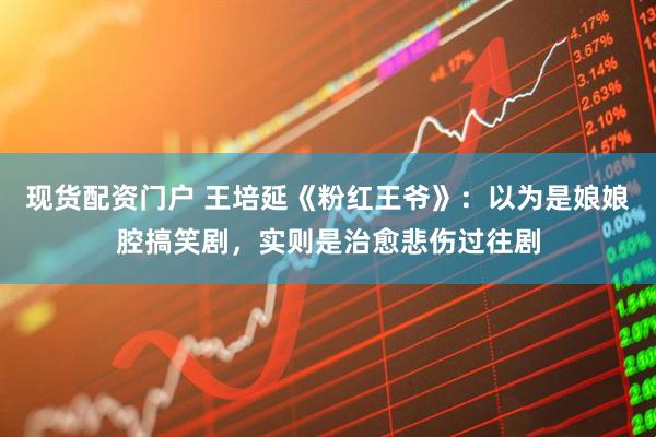 现货配资门户 王培延《粉红王爷》：以为是娘娘腔搞笑剧，实则是治愈悲伤过往剧