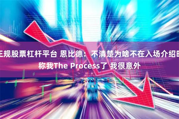 正规股票杠杆平台 恩比德：不清楚为啥不在入场介绍时称我The Process了 我很意外