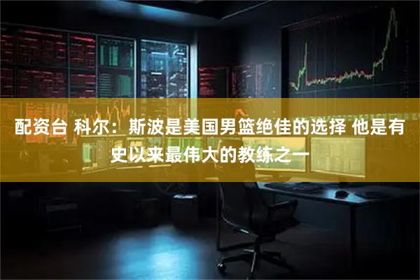 配资台 科尔：斯波是美国男篮绝佳的选择 他是有史以来最伟大的教练之一