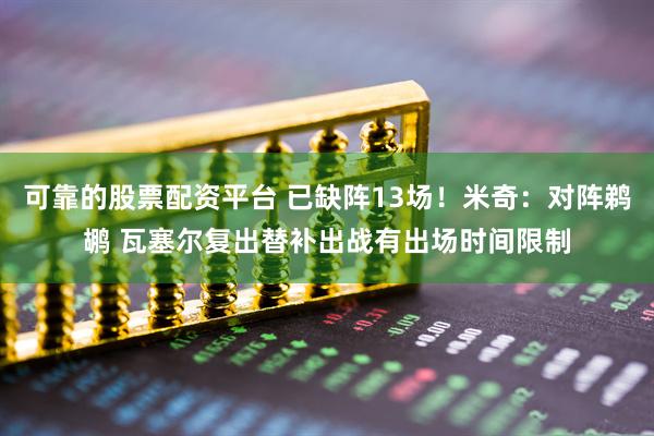 可靠的股票配资平台 已缺阵13场！米奇：对阵鹈鹕 瓦塞尔复出替补出战有出场时间限制