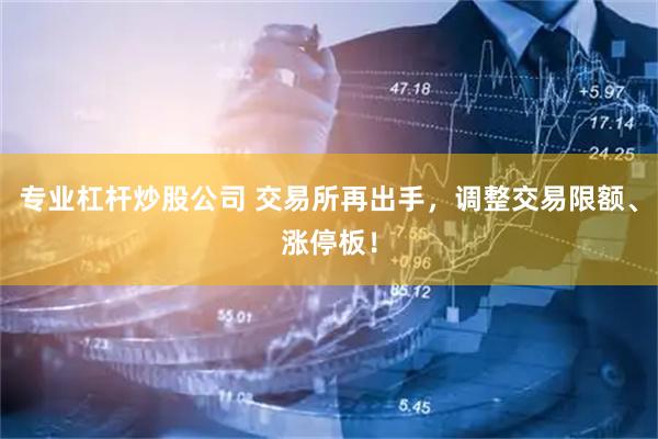 专业杠杆炒股公司 交易所再出手，调整交易限额、涨停板！