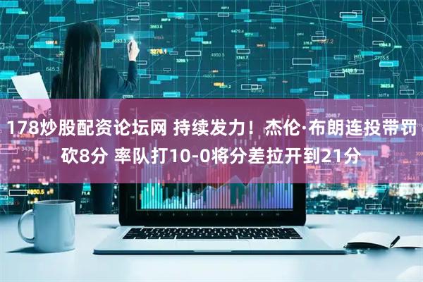 178炒股配资论坛网 持续发力！杰伦·布朗连投带罚砍8分 率队打10-0将分差拉开到21分