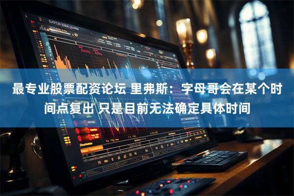 最专业股票配资论坛 里弗斯：字母哥会在某个时间点复出 只是目前无法确定具体时间