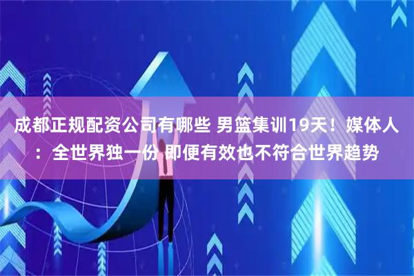 成都正规配资公司有哪些 男篮集训19天！媒体人：全世界独一份 即便有效也不符合世界趋势