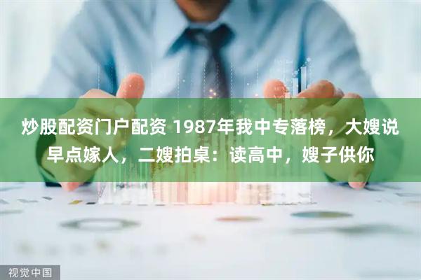 炒股配资门户配资 1987年我中专落榜，大嫂说早点嫁人，二嫂拍桌：读高中，嫂子供你