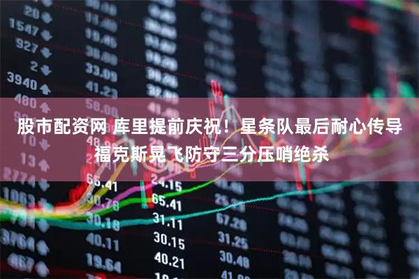 股市配资网 库里提前庆祝！星条队最后耐心传导 福克斯晃飞防守三分压哨绝杀
