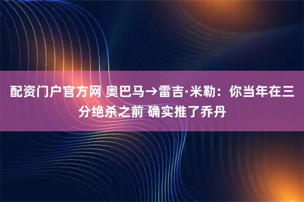 配资门户官方网 奥巴马→雷吉·米勒：你当年在三分绝杀之前 确实推了乔丹
