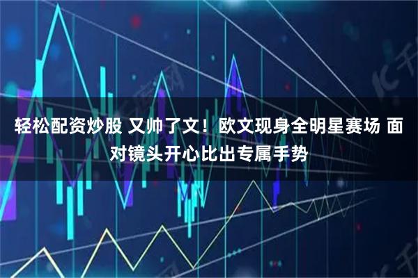 轻松配资炒股 又帅了文！欧文现身全明星赛场 面对镜头开心比出专属手势