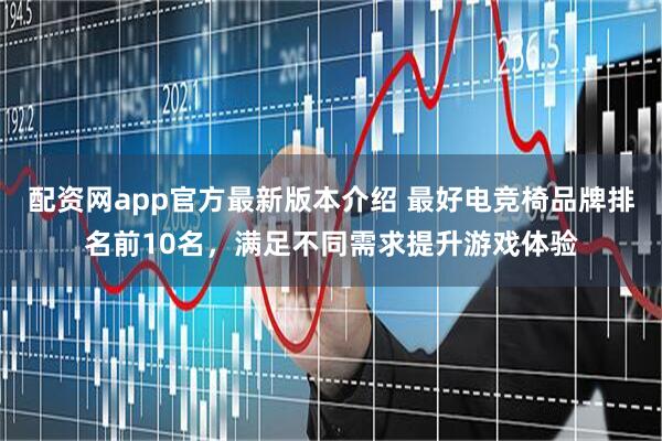 配资网app官方最新版本介绍 最好电竞椅品牌排名前10名，满足不同需求提升游戏体验