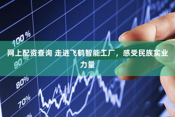 网上配资查询 走进飞鹤智能工厂，感受民族实业力量