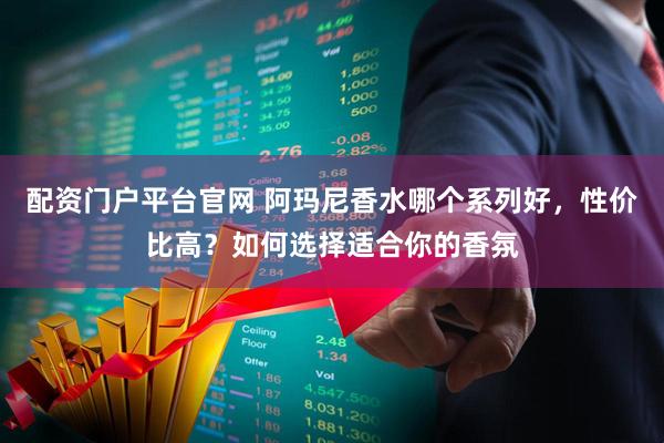 配资门户平台官网 阿玛尼香水哪个系列好，性价比高？如何选择适合你的香氛