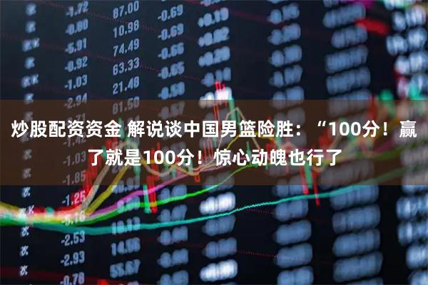 炒股配资资金 解说谈中国男篮险胜：“100分！赢了就是100分！惊心动魄也行了