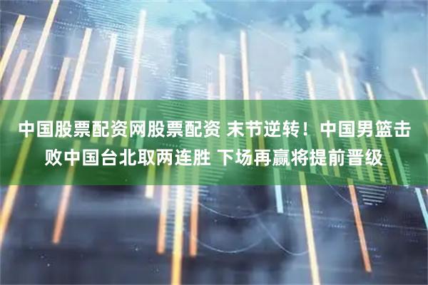 中国股票配资网股票配资 末节逆转！中国男篮击败中国台北取两连胜 下场再赢将提前晋级