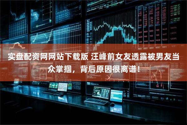 实盘配资网网站下载版 汪峰前女友透露被男友当众掌掴，背后原因很离谱！