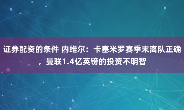 证券配资的条件 内维尔：卡塞米罗赛季末离队正确，曼联1.4亿英镑的投资不明智
