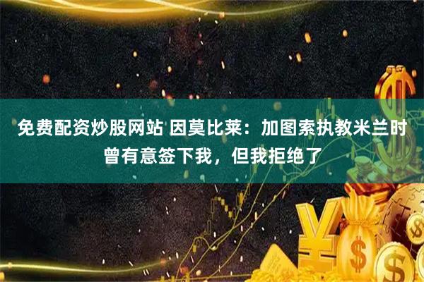 免费配资炒股网站 因莫比莱：加图索执教米兰时曾有意签下我，但我拒绝了