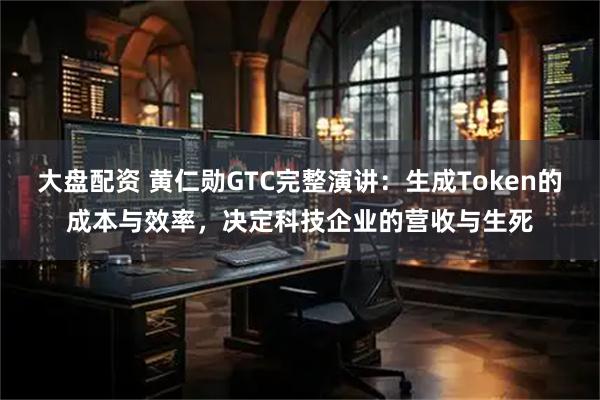大盘配资 黄仁勋GTC完整演讲：生成Token的成本与效率，决定科技企业的营收与生死
