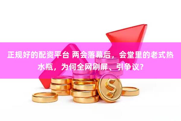 正规好的配资平台 两会落幕后，会堂里的老式热水瓶，为何全网刷屏、引争议？