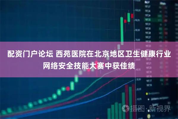 配资门户论坛 西苑医院在北京地区卫生健康行业网络安全技能大赛中获佳绩
