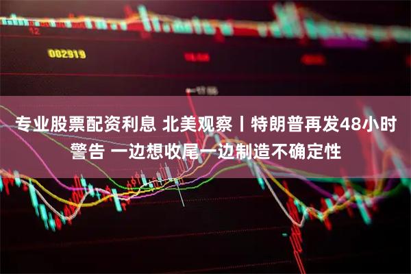 专业股票配资利息 北美观察丨特朗普再发48小时警告 一边想收尾一边制造不确定性