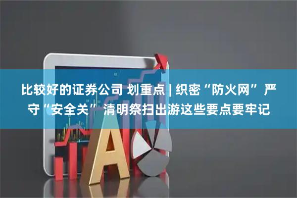 比较好的证券公司 划重点 | 织密“防火网” 严守“安全关” 清明祭扫出游这些要点要牢记