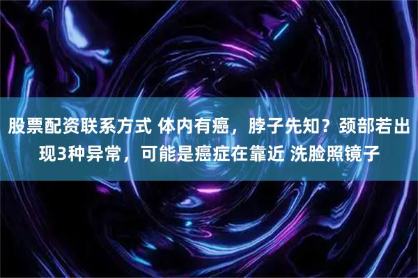 股票配资联系方式 体内有癌，脖子先知？颈部若出现3种异常，可能是癌症在靠近 洗脸照镜子
