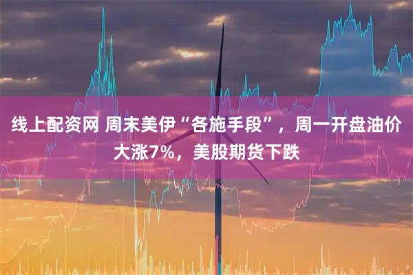 线上配资网 周末美伊“各施手段”，周一开盘油价大涨7%，美股期货下跌