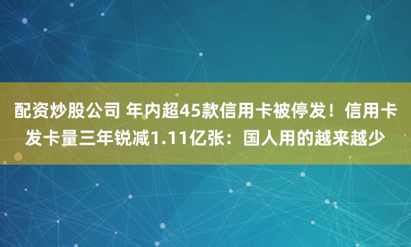 配资炒股公司 年内超45款信用卡被停发！信用卡发卡量三年锐减1.11亿张：国人用的越来越少