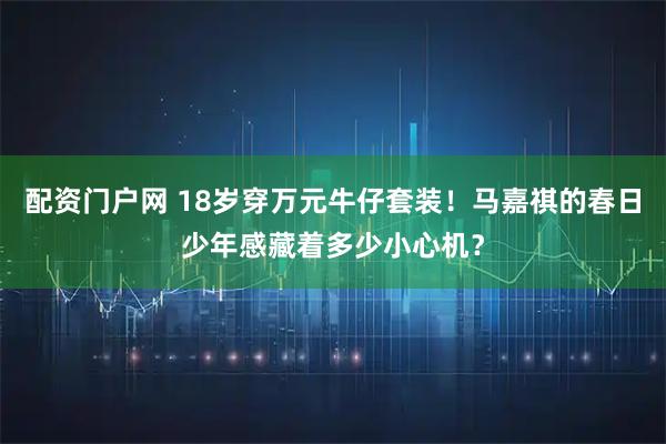 配资门户网 18岁穿万元牛仔套装！马嘉祺的春日少年感藏着多少小心机？