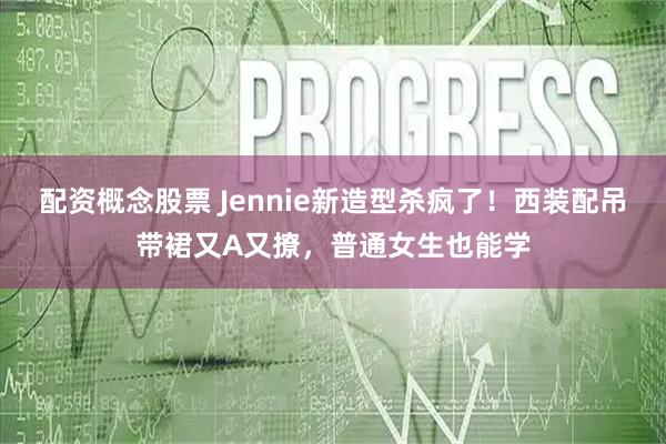 配资概念股票 Jennie新造型杀疯了！西装配吊带裙又A又撩，普通女生也能学