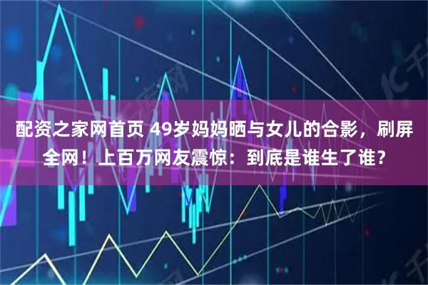 配资之家网首页 49岁妈妈晒与女儿的合影，刷屏全网！上百万网友震惊：到底是谁生了谁？
