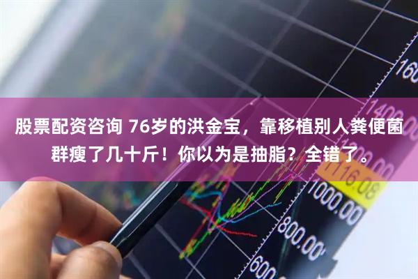 股票配资咨询 76岁的洪金宝，靠移植别人粪便菌群瘦了几十斤！你以为是抽脂？全错了。