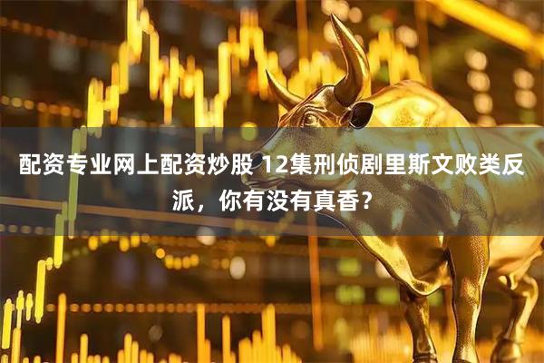 配资专业网上配资炒股 12集刑侦剧里斯文败类反派，你有没有真香？