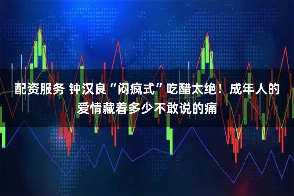 配资服务 钟汉良“闷疯式”吃醋太绝！成年人的爱情藏着多少不敢说的痛