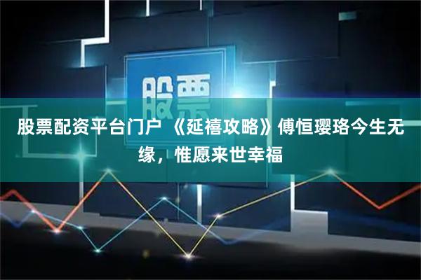 股票配资平台门户 《延禧攻略》傅恒璎珞今生无缘，惟愿来世幸福