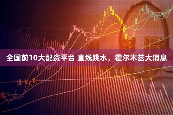全国前10大配资平台 直线跳水，霍尔木兹大消息
