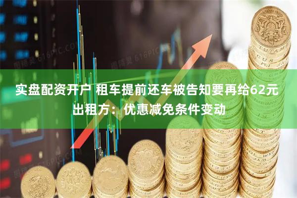 实盘配资开户 租车提前还车被告知要再给62元 出租方：优惠减免条件变动