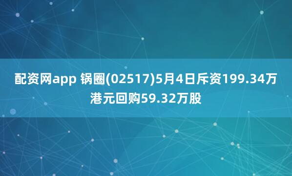 配资网app 锅圈(02517)5月4日斥资199.34万港元回购59.32万股